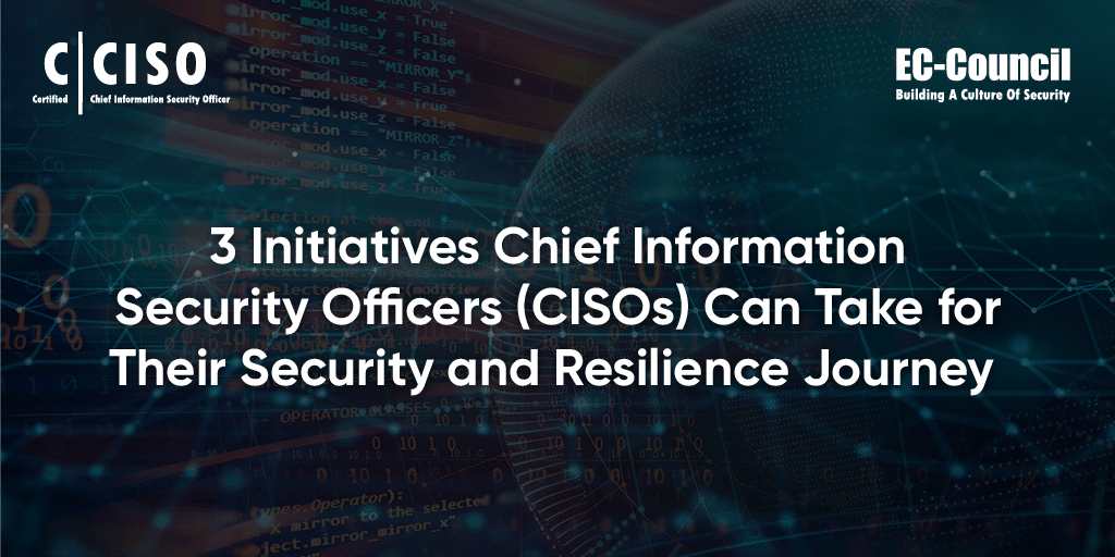 3 Initiatives Chief Information Security Officers (CISOs) Can Take for Their Security and Resilience Journey